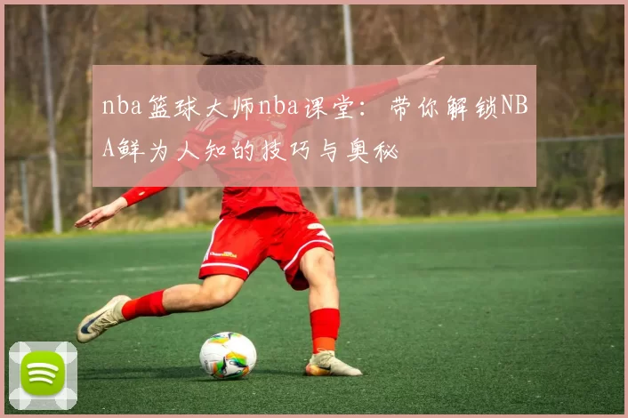 nba篮球大师nba课堂:带你解锁NBA鲜为人知的技巧与奥秘