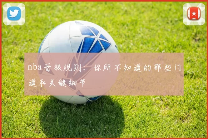 nba晋级规则：你所不知道的那些门道和关键细节