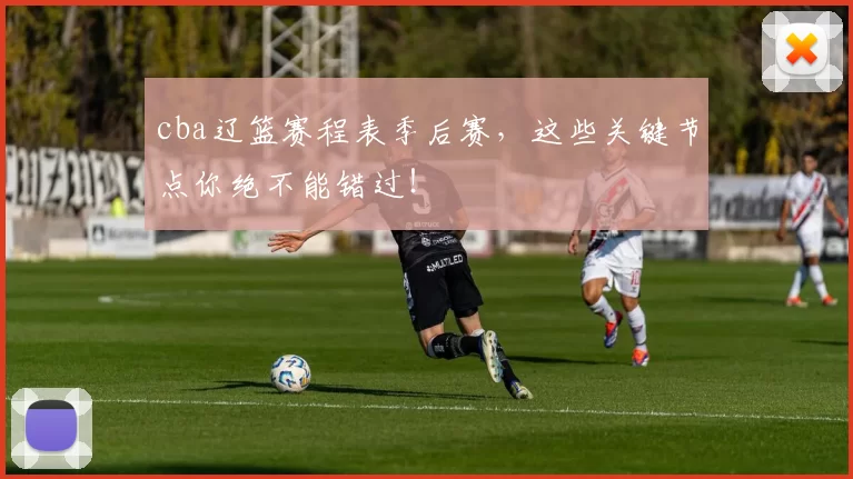 cba辽篮赛程表季后赛,这些关键节点你绝不能错过!