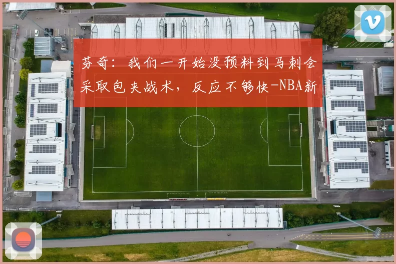 芬奇：我们一开始没预料到马刺会采取包夹战术，反应不够快-NBA新闻