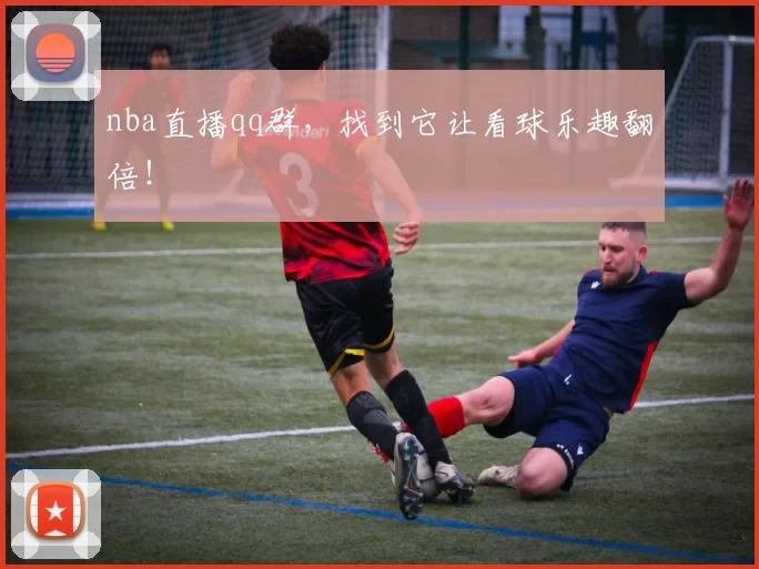 nba直播qq群,找到它让看球乐趣翻倍!